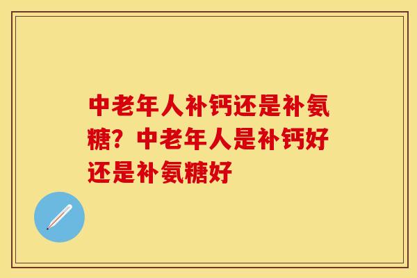 中老年人补钙还是补氨糖？中老年人是补钙好还是补氨糖好