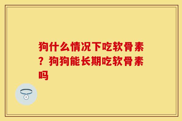 狗什么情况下吃软骨素？狗狗能长期吃软骨素吗