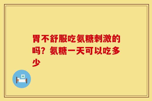 胃不舒服吃氨糖刺激的吗？氨糖一天可以吃多少