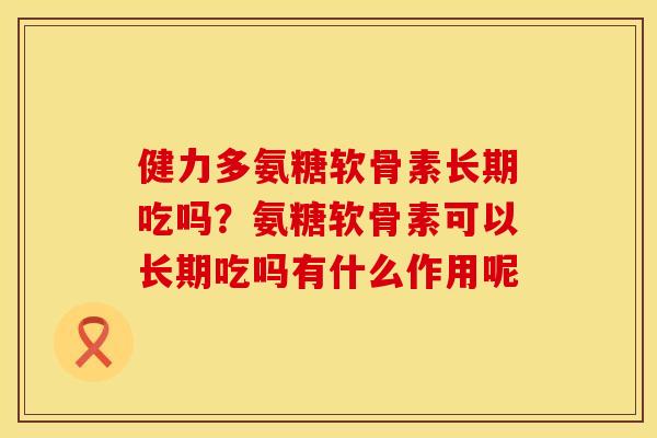 健力多氨糖软骨素长期吃吗？氨糖软骨素可以长期吃吗有什么作用呢
