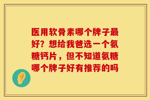 医用软骨素哪个牌子最好？想给我爸选一个氨糖钙片，但不知道氨糖哪个牌子好有推荐的吗