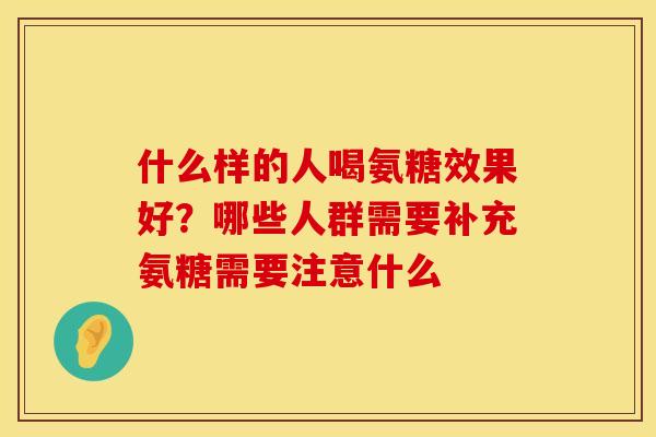 什么样的人喝氨糖效果好？哪些人群需要补充氨糖需要注意什么