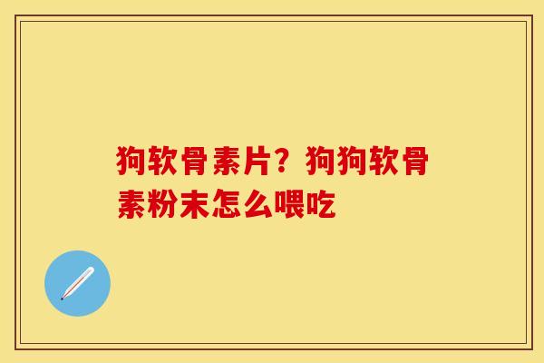 狗软骨素片？狗狗软骨素粉末怎么喂吃