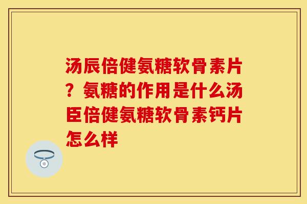 汤辰倍健氨糖软骨素片？氨糖的作用是什么汤臣倍健氨糖软骨素钙片怎么样