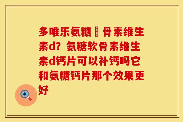 多唯乐氨糖軟骨素维生素d？氨糖软骨素维生素d钙片可以补钙吗它和氨糖钙片那个效果更好