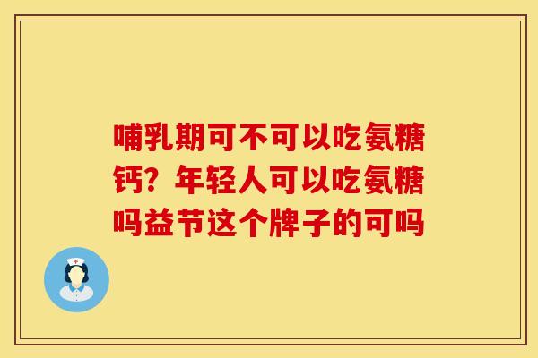 哺乳期可不可以吃氨糖钙？年轻人可以吃氨糖吗益节这个牌子的可吗