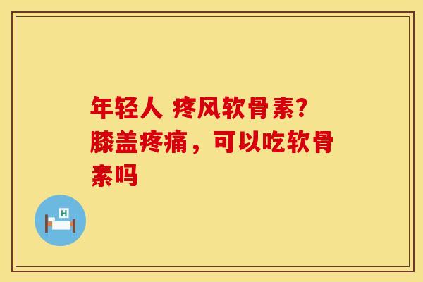 年轻人 疼风软骨素？膝盖疼痛，可以吃软骨素吗