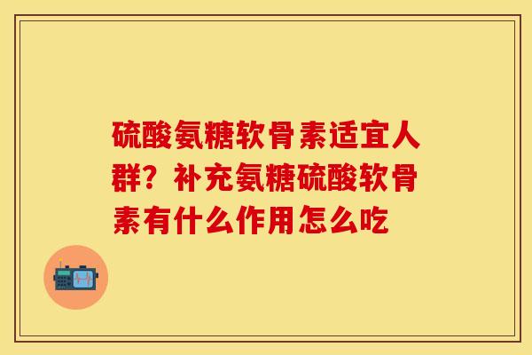 硫酸氨糖软骨素适宜人群？补充氨糖硫酸软骨素有什么作用怎么吃