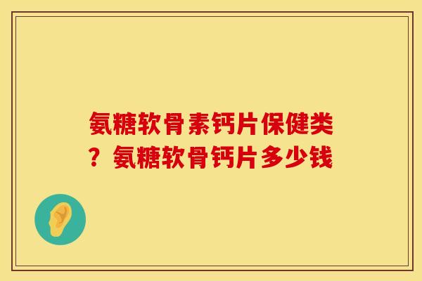 氨糖软骨素钙片保健类?氨糖软骨钙片多少钱