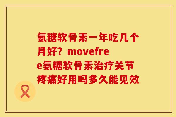 氨糖软骨素一年吃几个月好？movefree氨糖软骨素治疗关节疼痛好用吗多久能见效