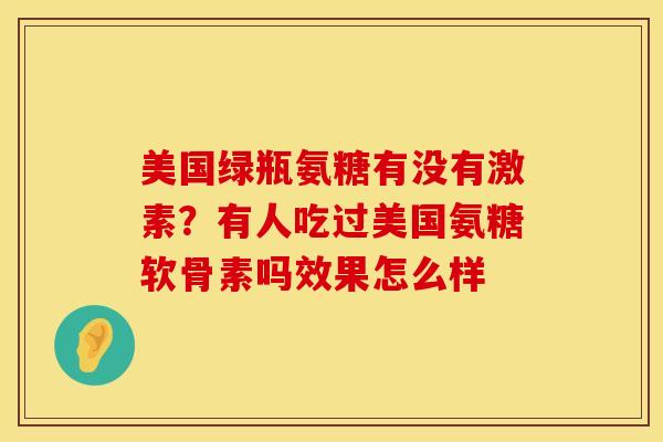 美国绿瓶氨糖有没有激素？有人吃过美国氨糖软骨素吗效果怎么样
