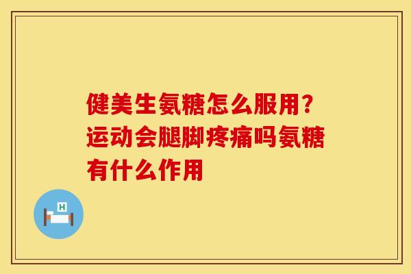 健美生氨糖怎么服用？运动会腿脚疼痛吗氨糖有什么作用