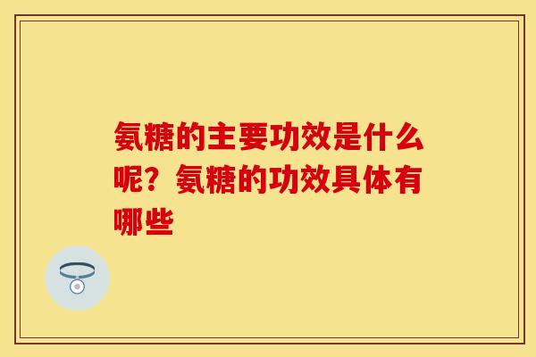 氨糖的主要功效是什么呢？氨糖的功效具体有哪些