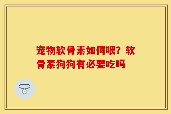 宠物软骨素如何喂？软骨素狗狗有必要吃吗