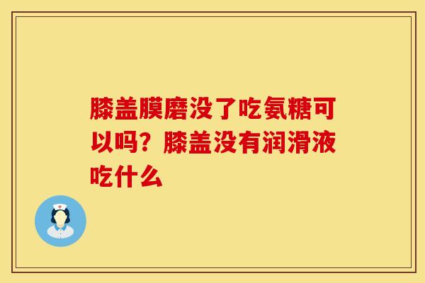 膝盖膜磨没了吃氨糖可以吗？膝盖没有润滑液吃什么