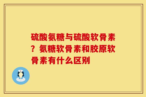 硫酸氨糖与硫酸软骨素?氨糖软骨素和胶原软骨素有什么区别