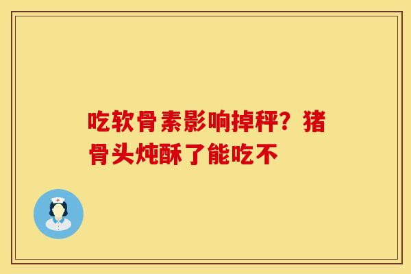 吃软骨素影响掉秤？猪骨头炖酥了能吃不