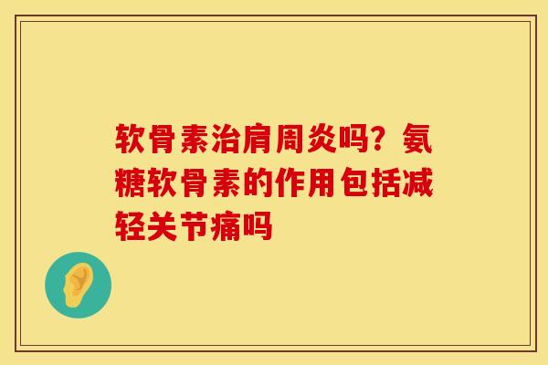 软骨素治肩周炎吗？氨糖软骨素的作用包括减轻关节痛吗