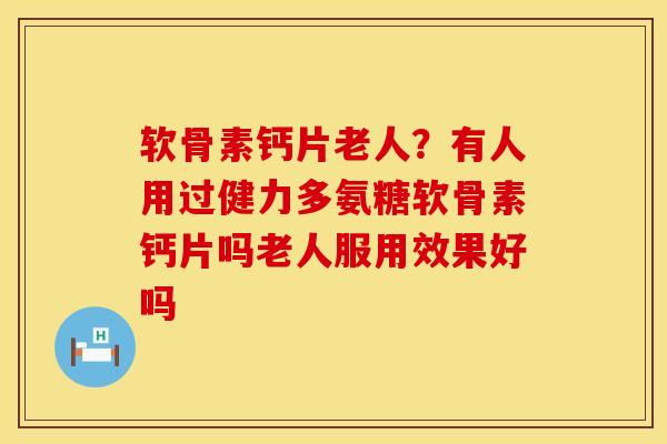 软骨素钙片老人？有人用过健力多氨糖软骨素钙片吗老人服用效果好吗