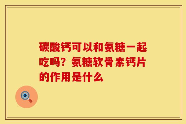 碳酸钙可以和氨糖一起吃吗？氨糖软骨素钙片的作用是什么