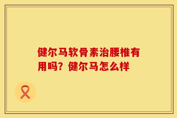 健尔马软骨素治腰椎有用吗？健尔马怎么样