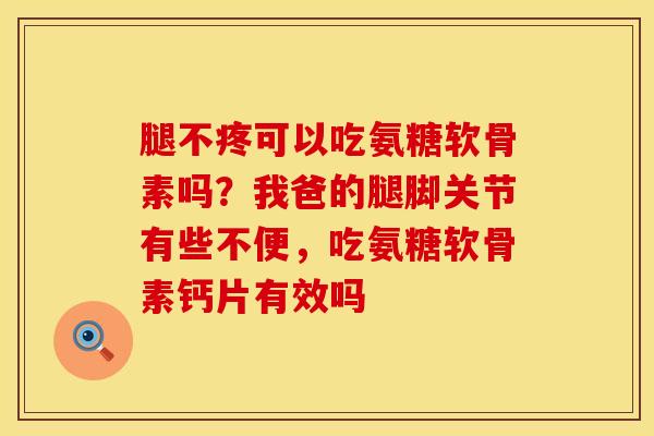腿不疼可以吃氨糖软骨素吗？我爸的腿脚关节有些不便，吃氨糖软骨素钙片有效吗