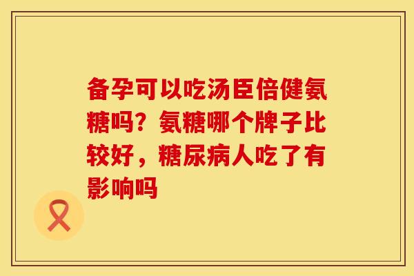 备孕可以吃汤臣倍健氨糖吗？氨糖哪个牌子比较好，糖尿病人吃了有影响吗