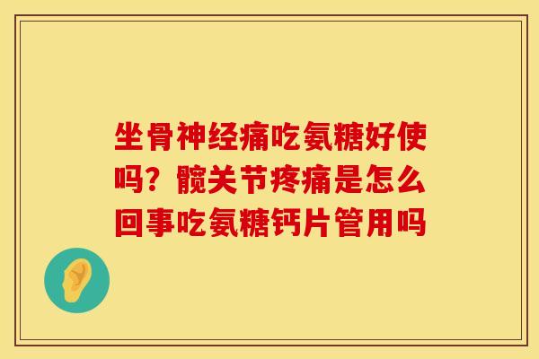 坐骨神经痛吃氨糖好使吗？髋关节疼痛是怎么回事吃氨糖钙片管用吗