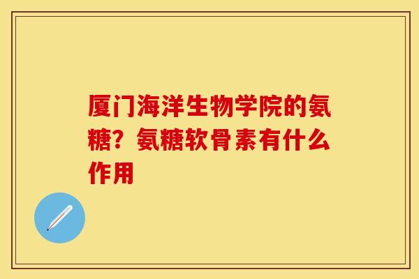 厦门海洋生物学院的氨糖？氨糖软骨素有什么作用