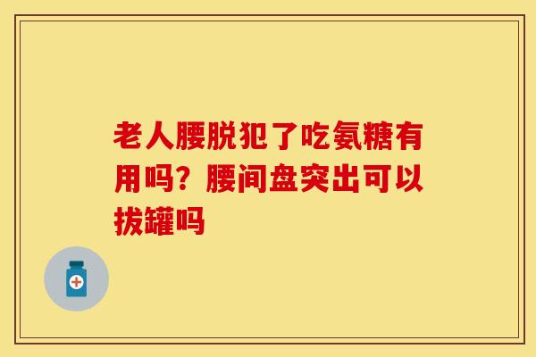 老人腰脱犯了吃氨糖有用吗?腰间盘突出可以拔罐吗 老人腰脱犯了吃氨糖有用吗?腰间盘突出可以拔罐吗