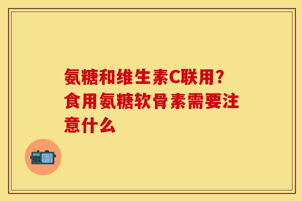 氨糖和维生素C联用？食用氨糖软骨素需要注意什么