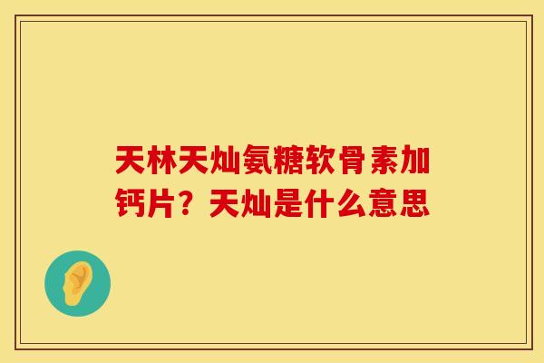 天林天灿氨糖软骨素加钙片?天灿是什么意思