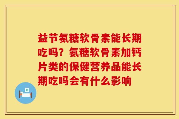 益节氨糖软骨素能长期吃吗？氨糖软骨素加钙片类的保健营养品能长期吃吗会有什么影响