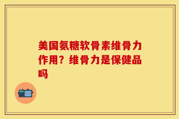 美国氨糖软骨素维骨力作用？维骨力是保健品吗