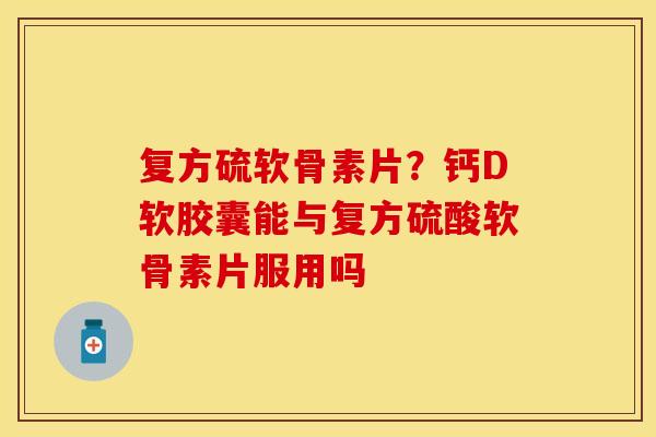 复方硫软骨素片？钙D软胶囊能与复方硫酸软骨素片服用吗