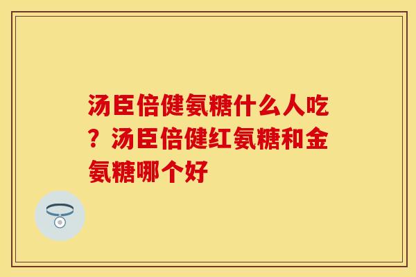 汤臣倍健氨糖什么人吃？汤臣倍健红氨糖和金氨糖哪个好