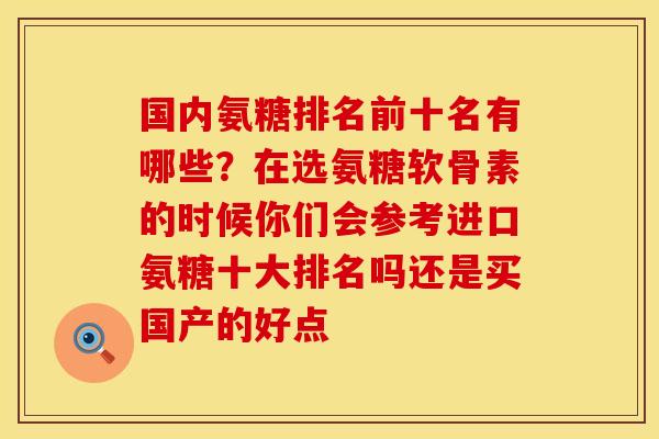国内氨糖排名前十名有哪些？在选氨糖软骨素的时候你们会参考进口氨糖十大排名吗还是买国产的好点