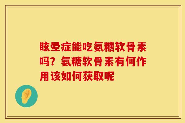 眩晕症能吃氨糖软骨素吗？氨糖软骨素有何作用该如何获取呢