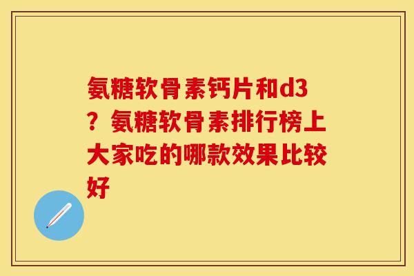 氨糖软骨素钙片和d3?氨糖软骨素排行榜上大家吃的哪款效果比较好 氨糖软骨素钙片和d3?氨糖软骨素排行榜上大家吃的哪款效果比较好