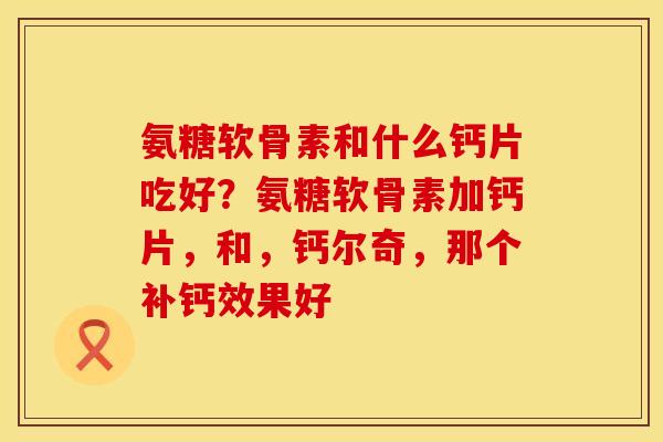 氨糖软骨素和什么钙片吃好？氨糖软骨素加钙片，和，钙尔奇，那个补钙效果好