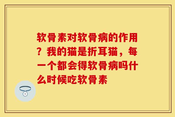 软骨素对软骨的作用?我的猫是折耳猫,每一个都会得软骨吗什么时候吃软骨素 软骨素对软骨的作用?我的猫是折耳猫,每一个都会得软骨吗什么时候吃软骨素