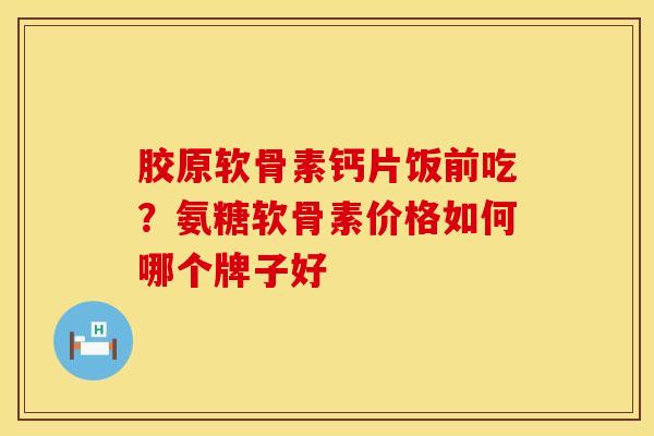 胶原软骨素钙片饭前吃?氨糖软骨素价格如何哪个牌子好