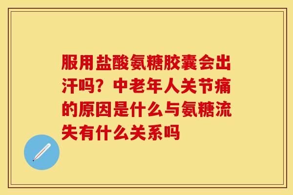 服用盐酸氨糖胶囊会出汗吗？中老年人关节痛的原因是什么与氨糖流失有什么关系吗