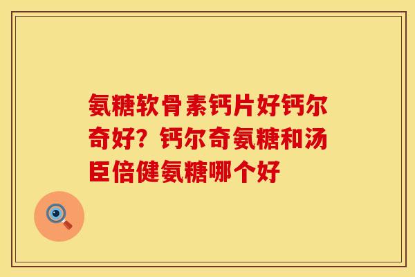 氨糖软骨素钙片好钙尔奇好？钙尔奇氨糖和汤臣倍健氨糖哪个好