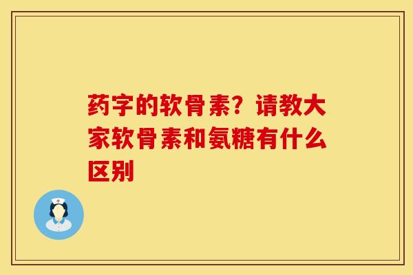 药字的软骨素？请教大家软骨素和氨糖有什么区别