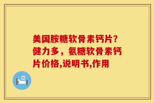 美国胺糖软骨素钙片？健力多，氨糖软骨素钙片价格,说明书,作用