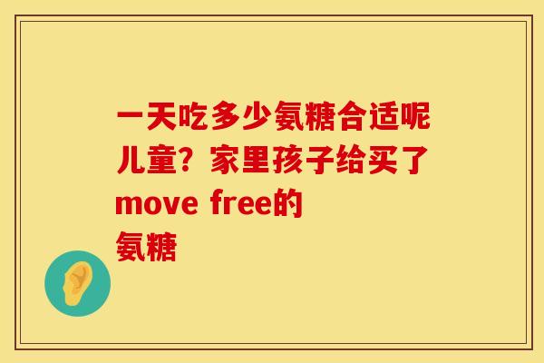 一天吃多少氨糖合适呢儿童？家里孩子给买了move free的氨糖