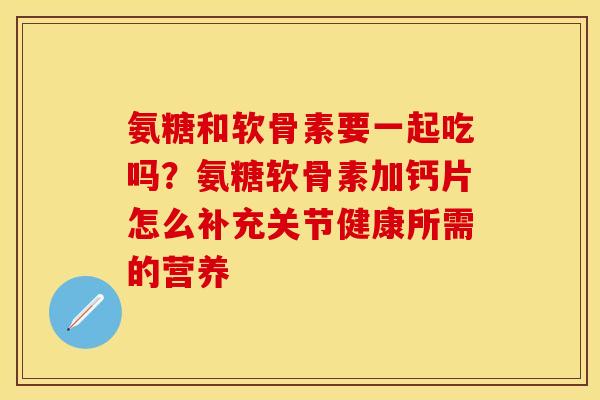 氨糖和软骨素要一起吃吗？氨糖软骨素加钙片怎么补充关节健康所需的营养