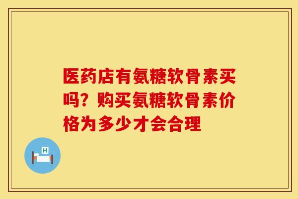 医药店有氨糖软骨素买吗？购买氨糖软骨素价格为多少才会合理