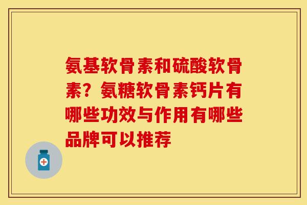 氨基软骨素和硫酸软骨素？氨糖软骨素钙片有哪些功效与作用有哪些品牌可以推荐